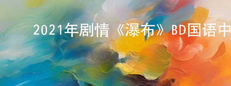 ﻿蔡文科的个人主页,﻿2021年剧情《瀑布》BD国语中字迅雷下载_电影天堂